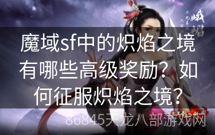 魔域sf中的炽焰之境有哪些高级奖励？如何征服炽焰之境？