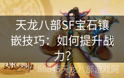 天龙八部SF宝石镶嵌技巧：如何提升战力？