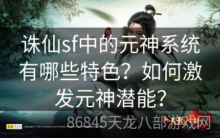 诛仙sf中的元神系统有哪些特色？如何激发元神潜能？