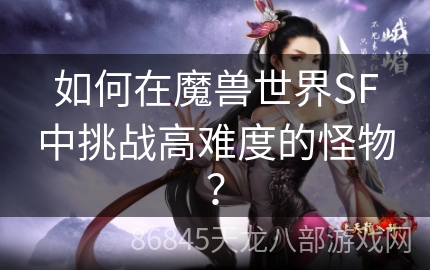 如何在魔兽世界SF中挑战高难度的怪物？