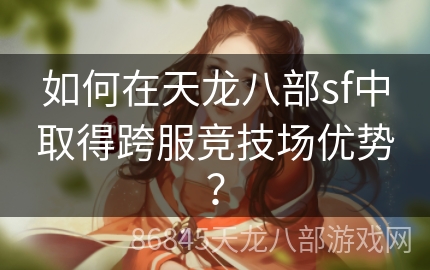 如何在天龙八部sf中取得跨服竞技场优势？