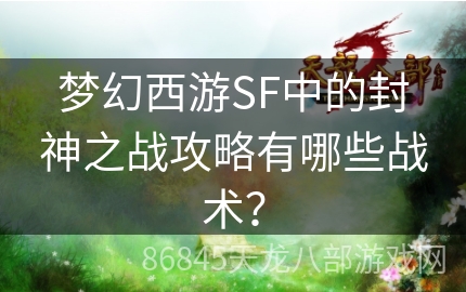 梦幻西游SF中的封神之战攻略有哪些战术？