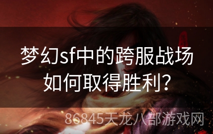 梦幻sf中的跨服战场如何取得胜利？