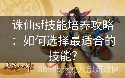 诛仙sf技能培养攻略：如何选择最适合的技能？