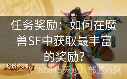 任务奖励：如何在魔兽SF中获取最丰富的奖励？