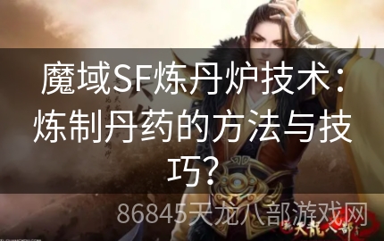 魔域SF炼丹炉技术：炼制丹药的方法与技巧？