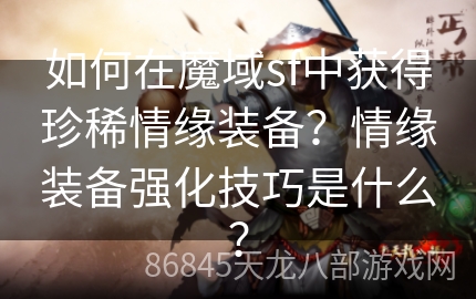 如何在魔域sf中获得珍稀情缘装备？情缘装备强化技巧是什么？