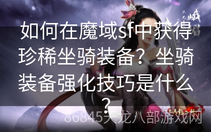 如何在魔域sf中获得珍稀坐骑装备？坐骑装备强化技巧是什么？