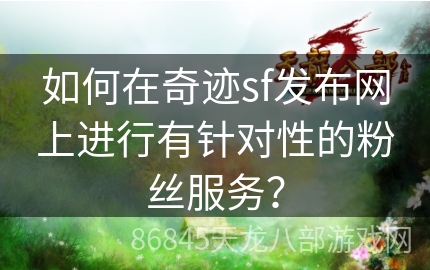 如何在奇迹sf发布网上进行有针对性的粉丝服务？