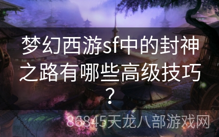 梦幻西游sf中的封神之路有哪些高级技巧？