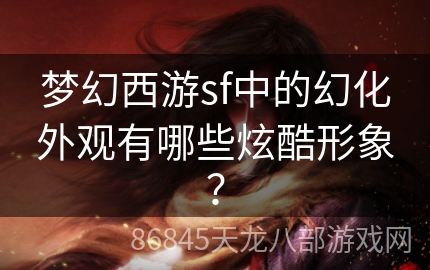 梦幻西游sf中的幻化外观有哪些炫酷形象？