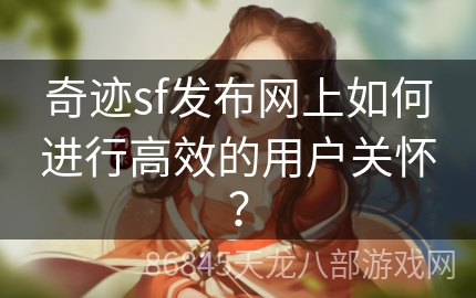 奇迹sf发布网上如何进行高效的用户关怀？