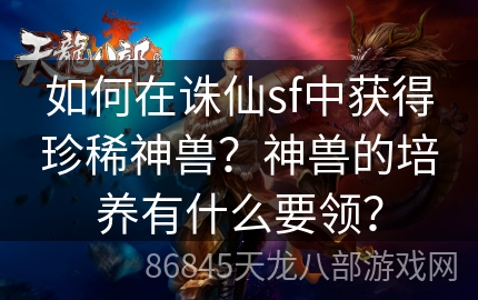 如何在诛仙sf中获得珍稀神兽？神兽的培养有什么要领？