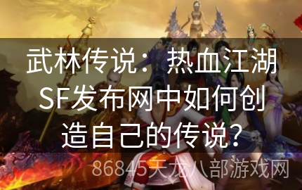 武林传说：热血江湖SF发布网中如何创造自己的传说？