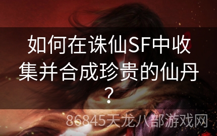 如何在诛仙SF中收集并合成珍贵的仙丹？