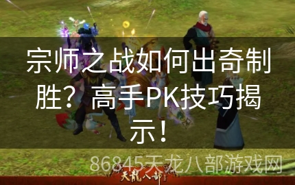 宗师之战如何出奇制胜？高手PK技巧揭示！