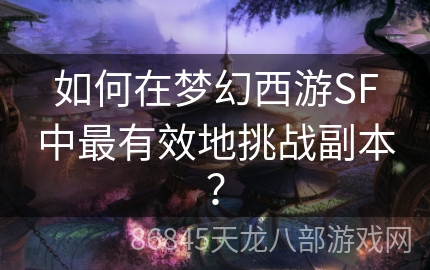 如何在梦幻西游SF中最有效地挑战副本？