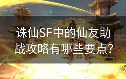 诛仙SF中的仙友助战攻略有哪些要点？