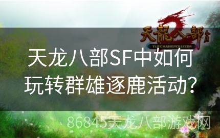 天龙八部SF中如何玩转群雄逐鹿活动？