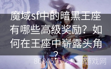 魔域sf中的暗黑王座有哪些高级奖励？如何在王座中崭露头角？