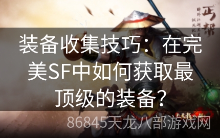 装备收集技巧：在完美SF中如何获取最顶级的装备？