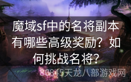 魔域sf中的名将副本有哪些高级奖励？如何挑战名将？