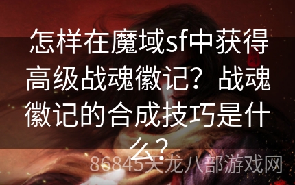 怎样在魔域sf中获得高级战魂徽记？战魂徽记的合成技巧是什么？