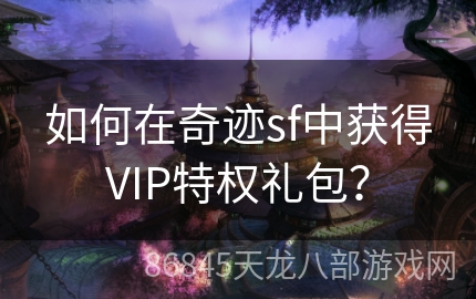 如何在奇迹sf中获得VIP特权礼包？