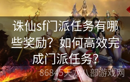 诛仙sf门派任务有哪些奖励？如何高效完成门派任务？