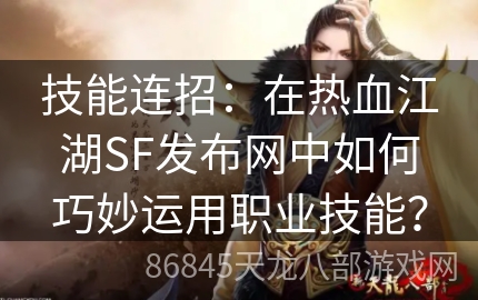 技能连招：在热血江湖SF发布网中如何巧妙运用职业技能？