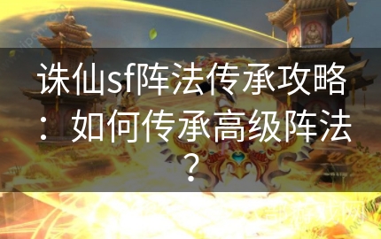 诛仙sf阵法传承攻略：如何传承高级阵法？