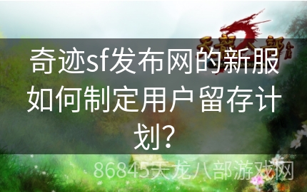 奇迹sf发布网的新服如何制定用户留存计划？