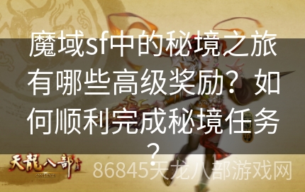 魔域sf中的秘境之旅有哪些高级奖励？如何顺利完成秘境任务？