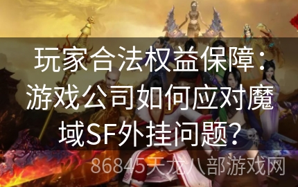 玩家合法权益保障：游戏公司如何应对魔域SF外挂问题？