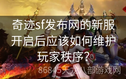 奇迹sf发布网的新服开启后应该如何维护玩家秩序？