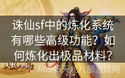 诛仙sf中的炼化系统有哪些高级功能？如何炼化出极品材料？