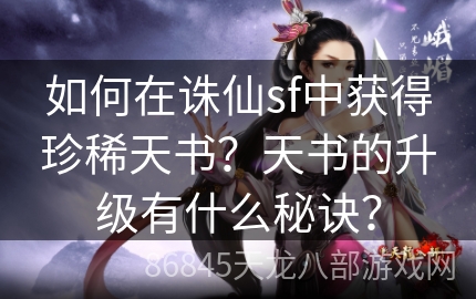 如何在诛仙sf中获得珍稀天书？天书的升级有什么秘诀？