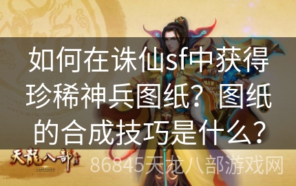 如何在诛仙sf中获得珍稀神兵图纸？图纸的合成技巧是什么？