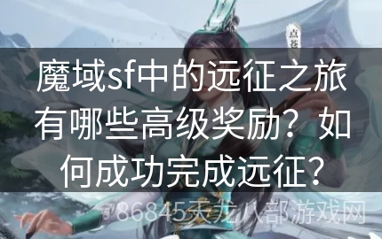 魔域sf中的远征之旅有哪些高级奖励？如何成功完成远征？