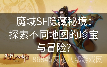 魔域SF隐藏秘境：探索不同地图的珍宝与冒险？