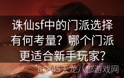 诛仙sf中的门派选择有何考量？哪个门派更适合新手玩家？