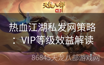 热血江湖私发网策略：VIP等级效益解读