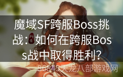 魔域SF跨服Boss挑战：如何在跨服Boss战中取得胜利？