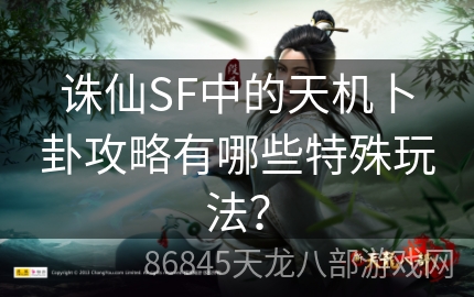 诛仙SF中的天机卜卦攻略有哪些特殊玩法？