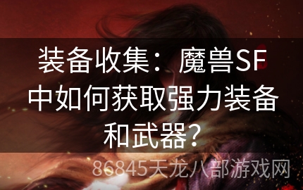 装备收集：魔兽SF中如何获取强力装备和武器？