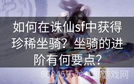 如何在诛仙sf中获得珍稀坐骑？坐骑的进阶有何要点？