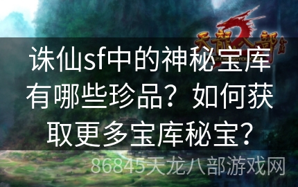 诛仙sf中的神秘宝库有哪些珍品？如何获取更多宝库秘宝？