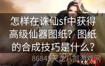 怎样在诛仙sf中获得高级仙器图纸？图纸的合成技巧是什么？