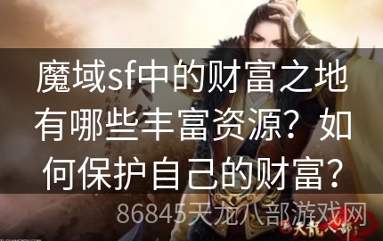 魔域sf中的财富之地有哪些丰富资源？如何保护自己的财富？