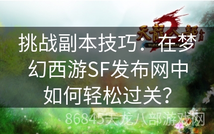 挑战副本技巧：在梦幻西游SF发布网中如何轻松过关？